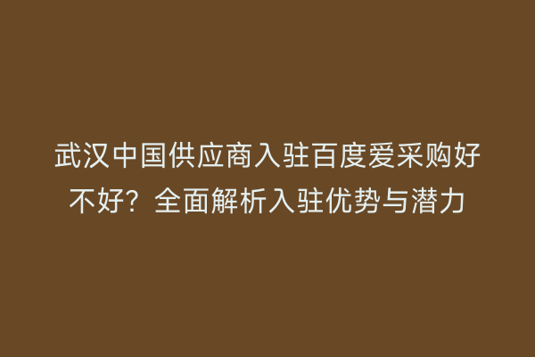 武汉中国供应商入驻百度爱采购好不好？全面解析入驻优势与潜力