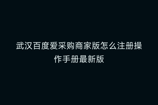 武汉百度爱采购商家版怎么注册操作手册最新版