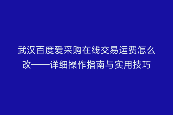 武汉百度爱采购在线交易运费怎么改——详细操作指南与实用技巧