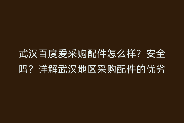 武汉百度爱采购配件怎么样？安全吗？详解武汉地区采购配件的优劣