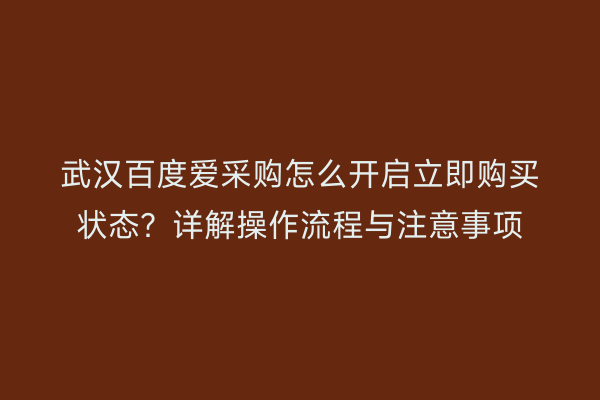 武汉百度爱采购怎么开启立即购买状态？详解操作流程与注意事项