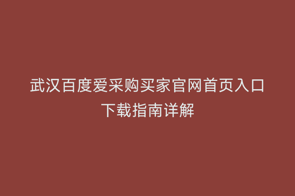 武汉百度爱采购买家官网首页入口下载指南详解