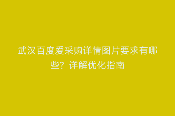 武汉百度爱采购详情图片要求有哪些？详解优化指南