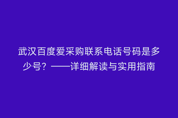 武汉百度爱采购联系电话号码是多少号？——详细解读与实用指南