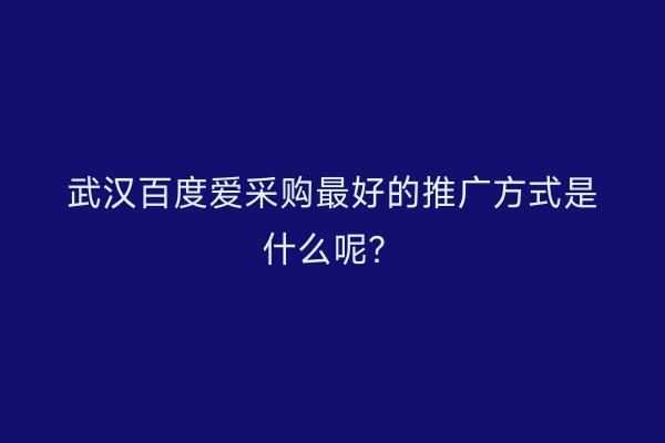 武汉百度爱采购最好的推广方式是什么呢？