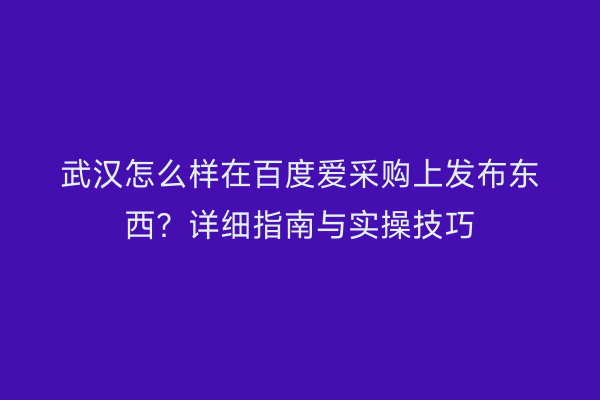 武汉怎么样在百度爱采购上发布东西？详细指南与实操技巧