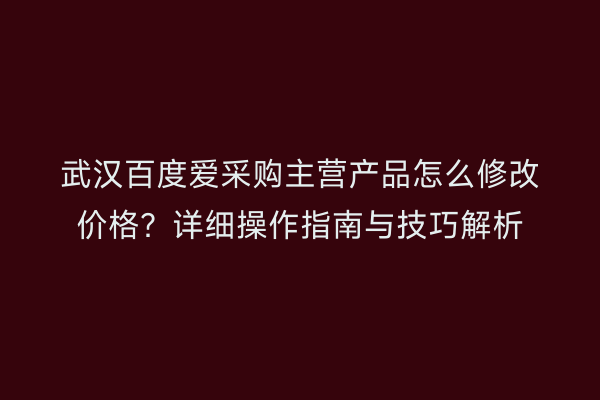 武汉百度爱采购主营产品怎么修改价格？详细操作指南与技巧解析