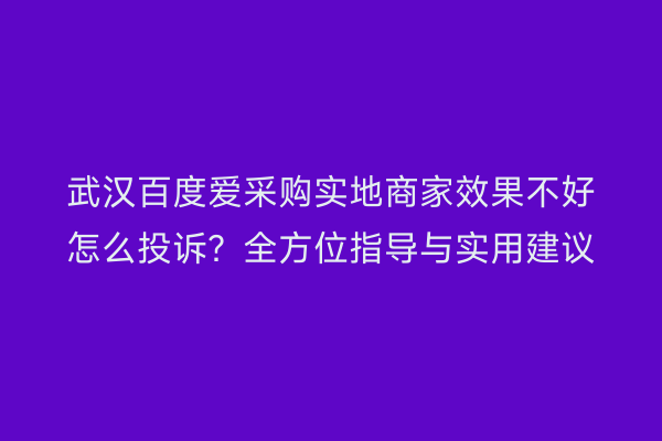 武汉百度爱采购实地商家效果不好怎么投诉？全方位指导与实用建议