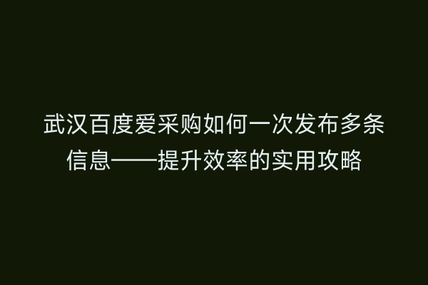 武汉百度爱采购如何一次发布多条信息——提升效率的实用攻略