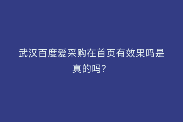 武汉百度爱采购在首页有效果吗是真的吗？