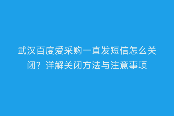武汉百度爱采购一直发短信怎么关闭？详解关闭方法与注意事项