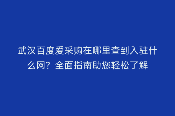 武汉百度爱采购在哪里查到入驻什么网？全面指南助您轻松了解