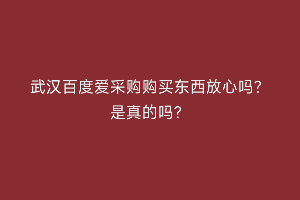 武汉百度爱采购购买东西放心吗？是真的吗？