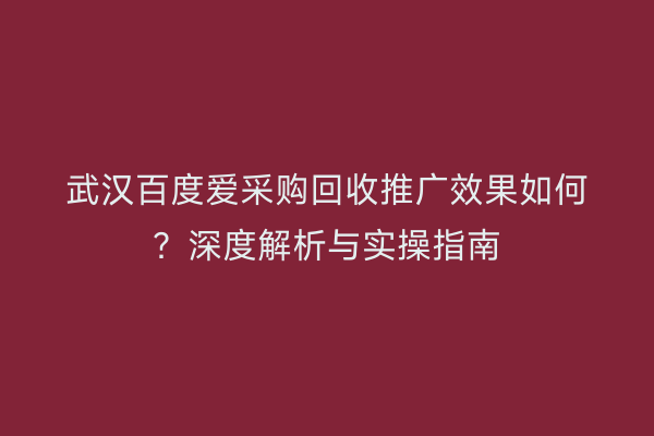 武汉百度爱采购回收推广效果如何？深度解析与实操指南