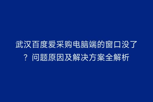 武汉百度爱采购电脑端的窗口没了？问题原因及解决方案全解析