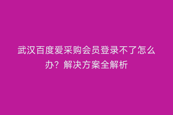 武汉百度爱采购会员登录不了怎么办？解决方案全解析