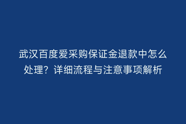 武汉百度爱采购保证金退款中怎么处理？详细流程与注意事项解析