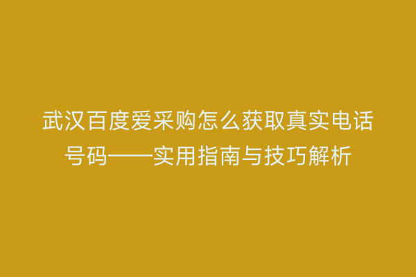 武汉百度爱采购怎么获取真实电话号码——实用指南与技巧解析