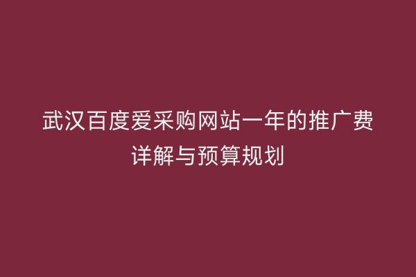 武汉百度爱采购网站一年的推广费详解与预算规划
