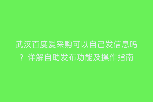 武汉百度爱采购可以自己发信息吗？详解自助发布功能及操作指南