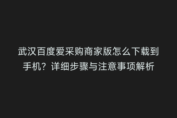 武汉百度爱采购商家版怎么下载到手机？详细步骤与注意事项解析