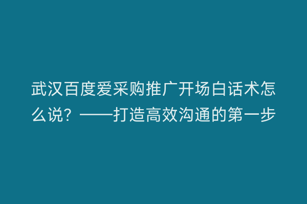 武汉百度爱采购推广开场白话术怎么说？——打造高效沟通的第一步