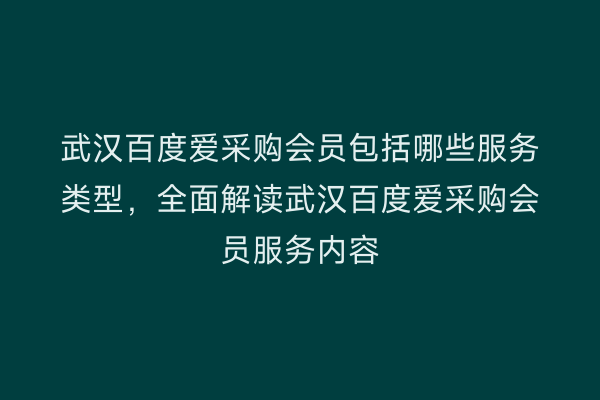 武汉百度爱采购会员包括哪些服务类型，全面解读武汉百度爱采购会员服务内容