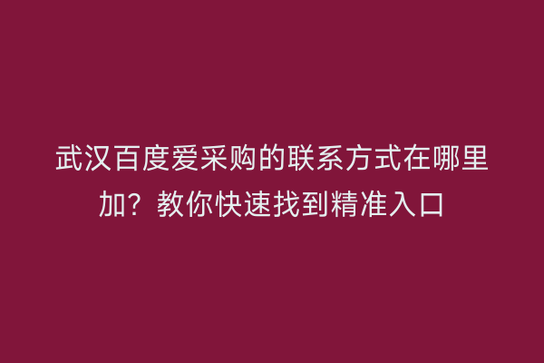 武汉百度爱采购的联系方式在哪里加？教你快速找到精准入口