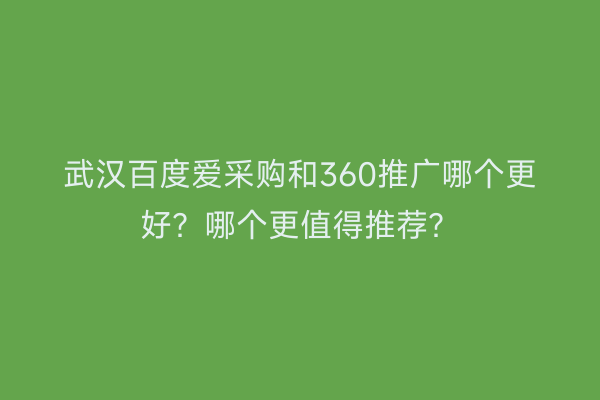 武汉百度爱采购和360推广哪个更好？哪个更值得推荐？