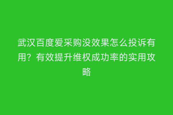 武汉百度爱采购没效果怎么投诉有用？有效提升维权成功率的实用攻略