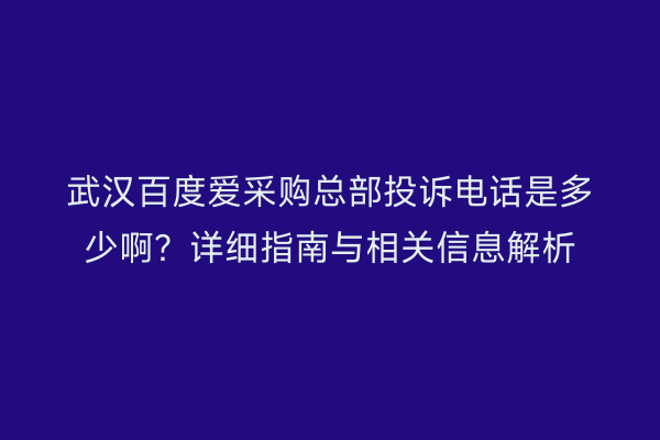 武汉百度爱采购总部投诉电话是多少啊？详细指南与相关信息解析