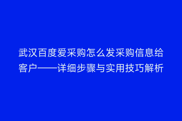 武汉百度爱采购怎么发采购信息给客户——详细步骤与实用技巧解析