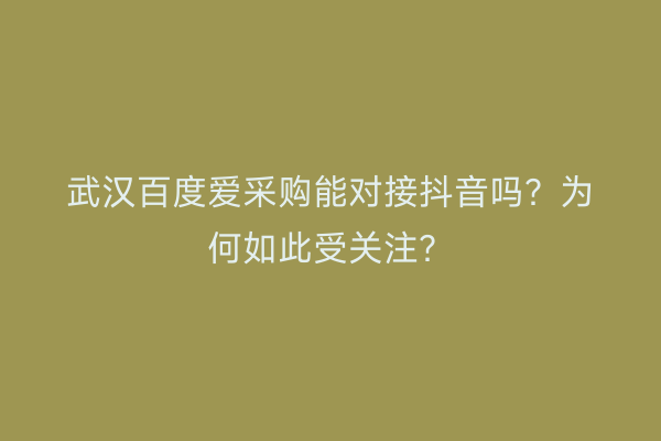 武汉百度爱采购能对接抖音吗？为何如此受关注？