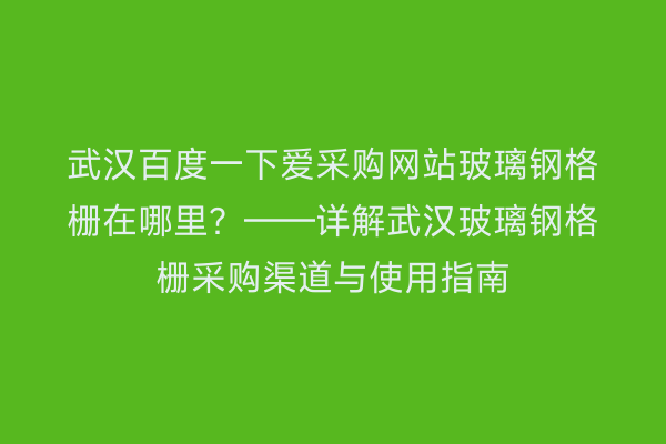 武汉百度一下爱采购网站玻璃钢格栅在哪里？——详解武汉玻璃钢格栅采购渠道与使用指南