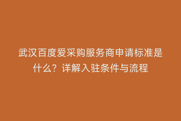 武汉百度爱采购服务商申请标准是什么？详解入驻条件与流程