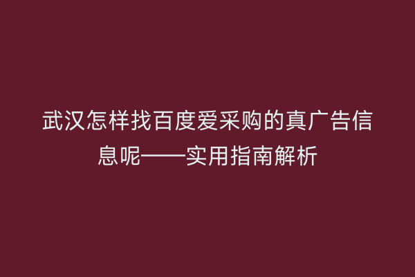 武汉怎样找百度爱采购的真广告信息呢——实用指南解析
