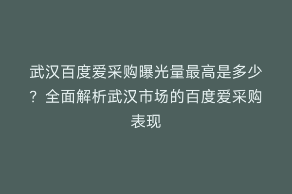 武汉百度爱采购曝光量最高是多少？全面解析武汉市场的百度爱采购表现