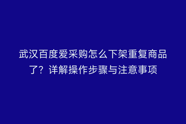 武汉百度爱采购怎么下架重复商品了？详解操作步骤与注意事项