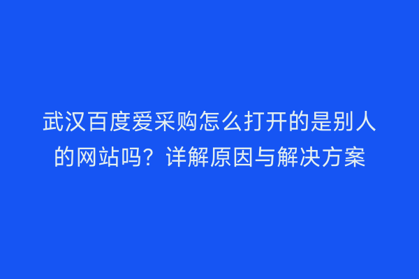 武汉百度爱采购怎么打开的是别人的网站吗？详解原因与解决方案