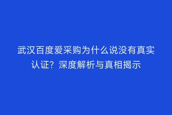 武汉百度爱采购为什么说没有真实认证？深度解析与真相揭示
