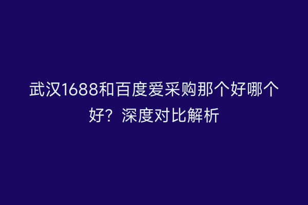 武汉1688和百度爱采购那个好哪个好？深度对比解析