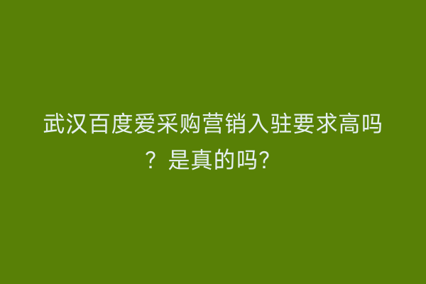 武汉百度爱采购营销入驻要求高吗？是真的吗？