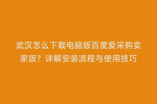 武汉怎么下载电脑版百度爱采购卖家版？详解安装流程与使用技巧