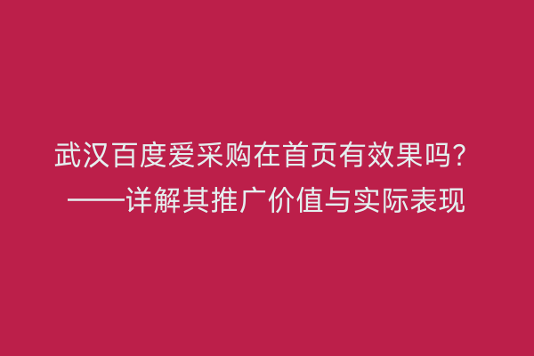 武汉百度爱采购在首页有效果吗？——详解其推广价值与实际表现