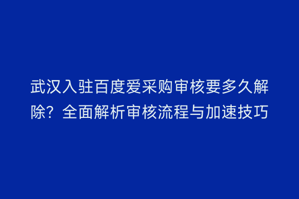 武汉入驻百度爱采购审核要多久解除？全面解析审核流程与加速技巧