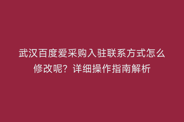 武汉百度爱采购入驻联系方式怎么修改呢？详细操作指南解析