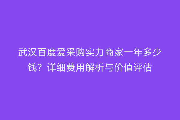 武汉百度爱采购实力商家一年多少钱？详细费用解析与价值评估