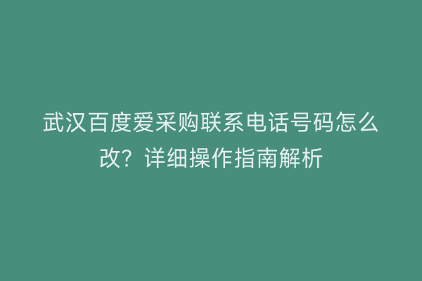 武汉百度爱采购联系电话号码怎么改？详细操作指南解析