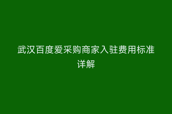 武汉百度爱采购商家入驻费用标准详解