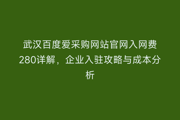 武汉百度爱采购网站官网入网费280详解，企业入驻攻略与成本分析